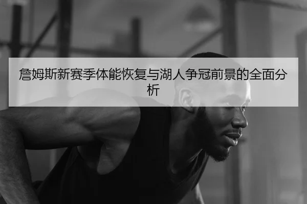 詹姆斯新赛季体能恢复与湖人争冠前景的全面分析