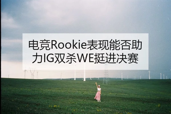 电竞Rookie表现能否助力IG双杀WE挺进决赛