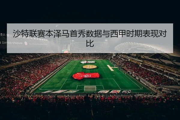 沙特联赛本泽马首秀数据与西甲时期表现对比